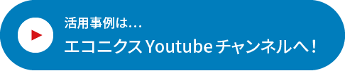 活用事例は…エコニクスYoutubeチャンネルへ